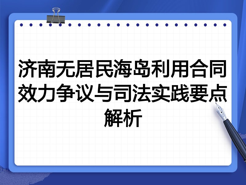 济南无居民海岛利用合同效力争议与司法实践要点解析