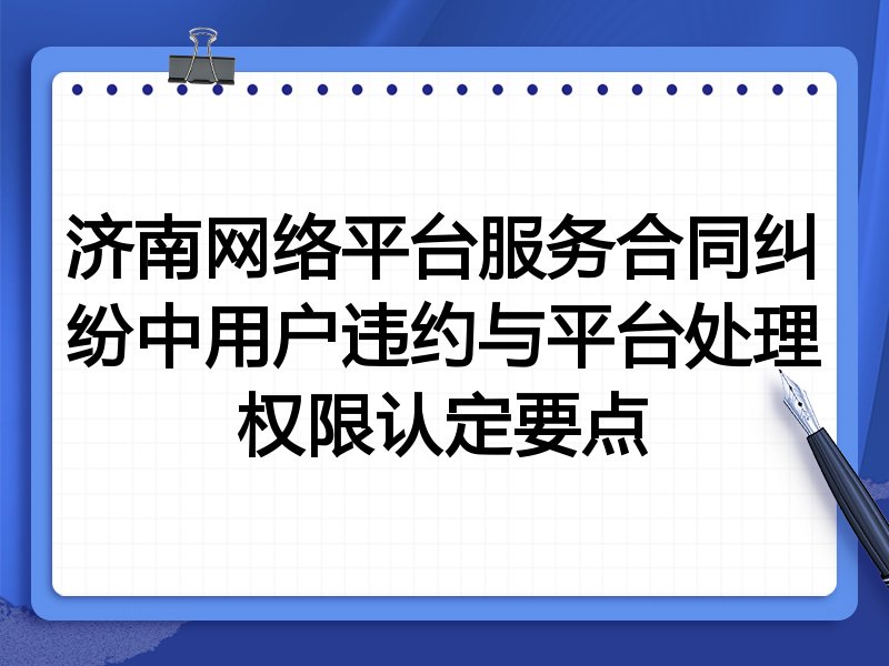 济南网络平台服务合同纠纷中用户违约与平台处理权限认定要点