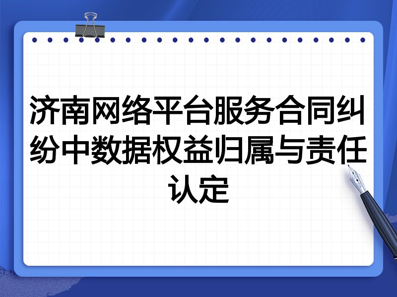济南网络平台服务合同纠纷中数据权益归属与责任认定