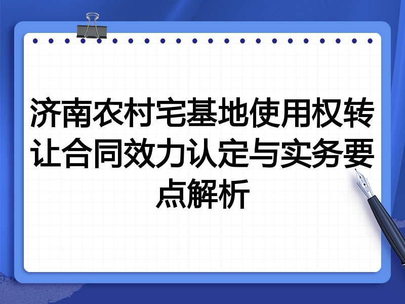 济南农村宅基地使用权转让合同效力认定与实务要点解析