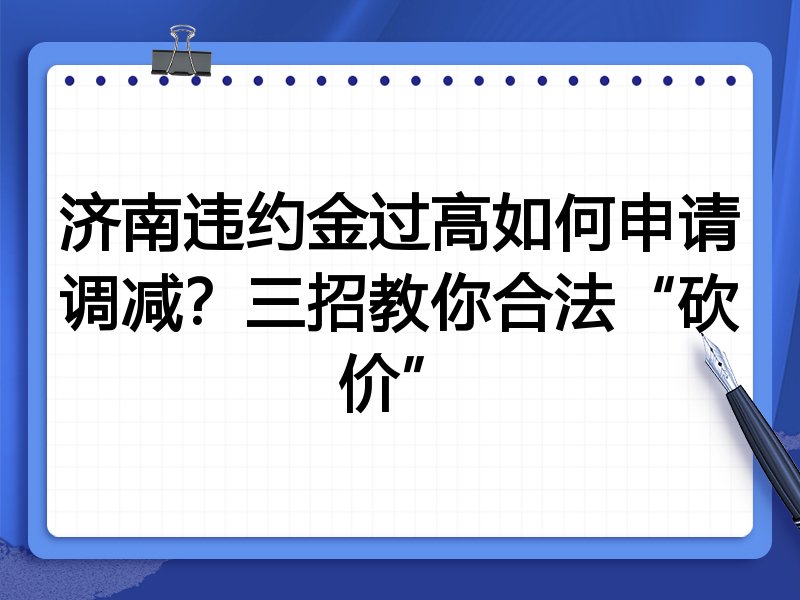 济南违约金过高如何申请调减？三招教你合法“砍价”