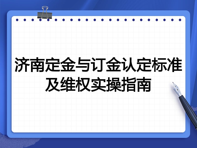 济南定金与订金认定标准及维权实操指南