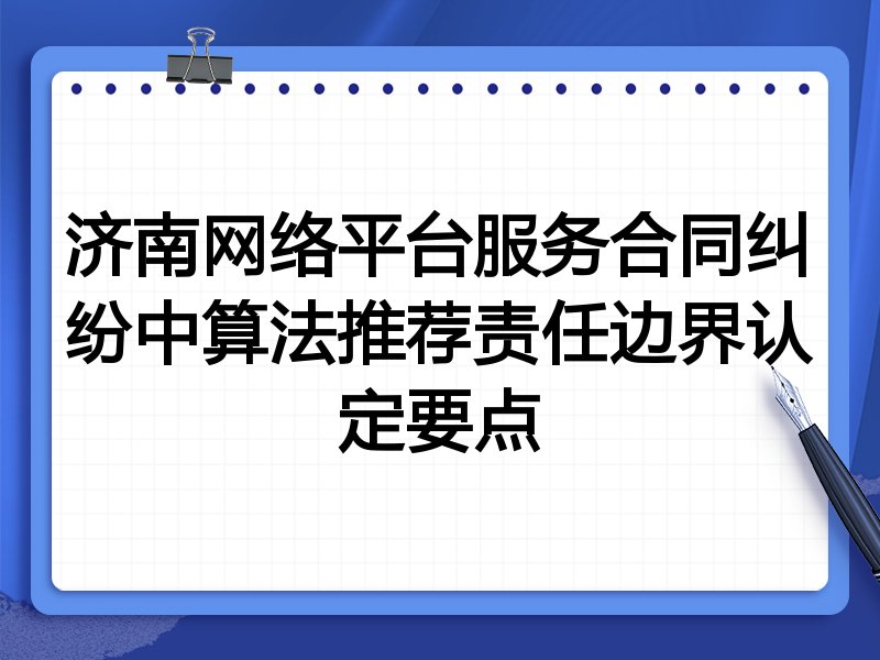 济南网络平台服务合同纠纷中算法推荐责任边界认定要点