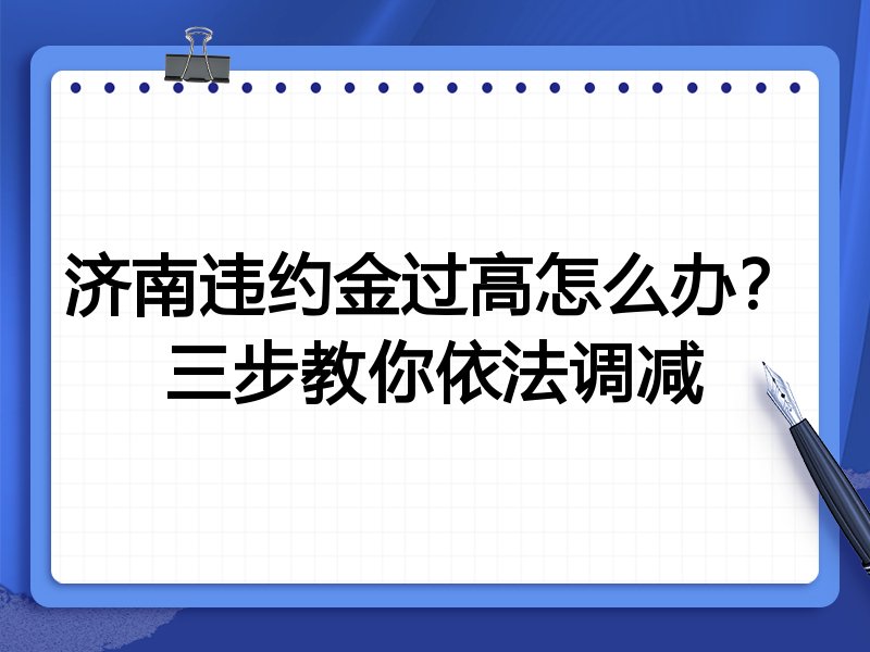 济南违约金过高怎么办?三步教你依法调减