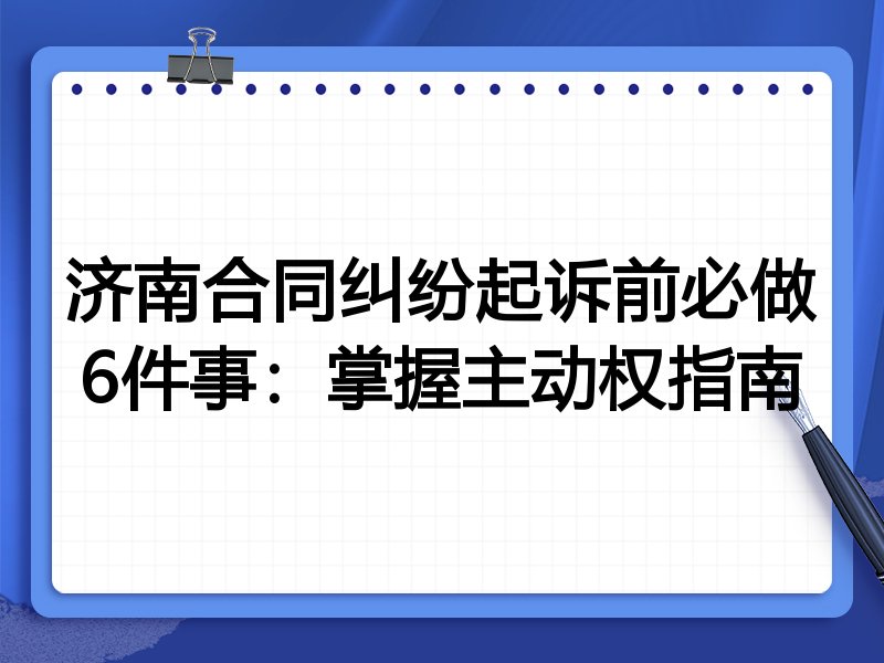 济南合同纠纷起诉前必做6件事:掌握主动权指南