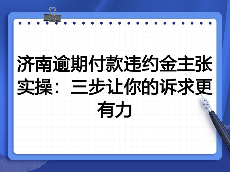 济南逾期付款违约金主张实操:三步让你的诉求更有力