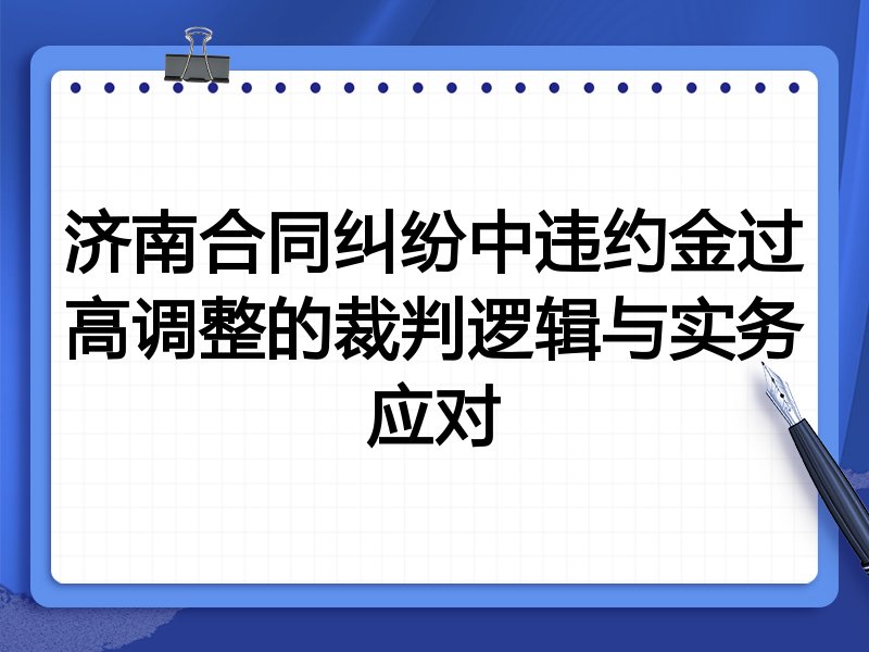 济南合同纠纷中违约金过高调整的裁判逻辑与实务应对
