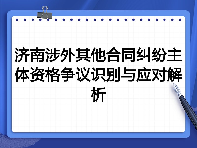 济南涉外其他合同纠纷主体资格争议识别与应对解析