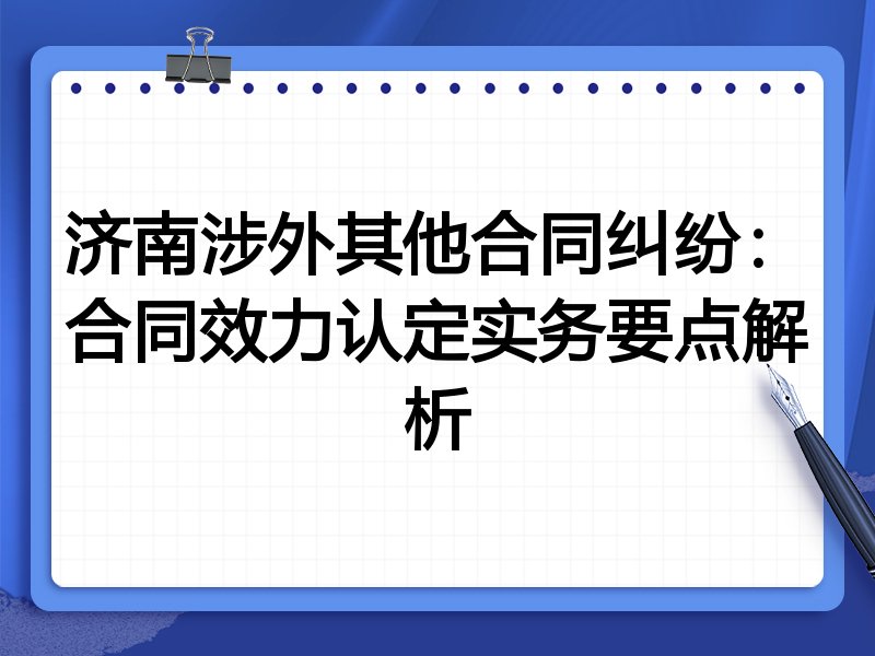 济南涉外其他合同纠纷:合同效力认定实务要点解析