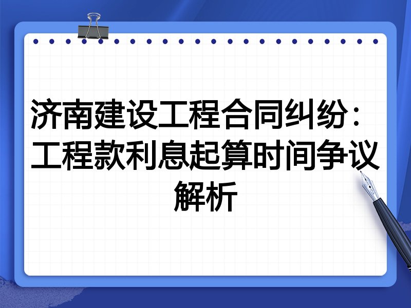济南建设工程合同纠纷：工程款利息起算时间争议解析