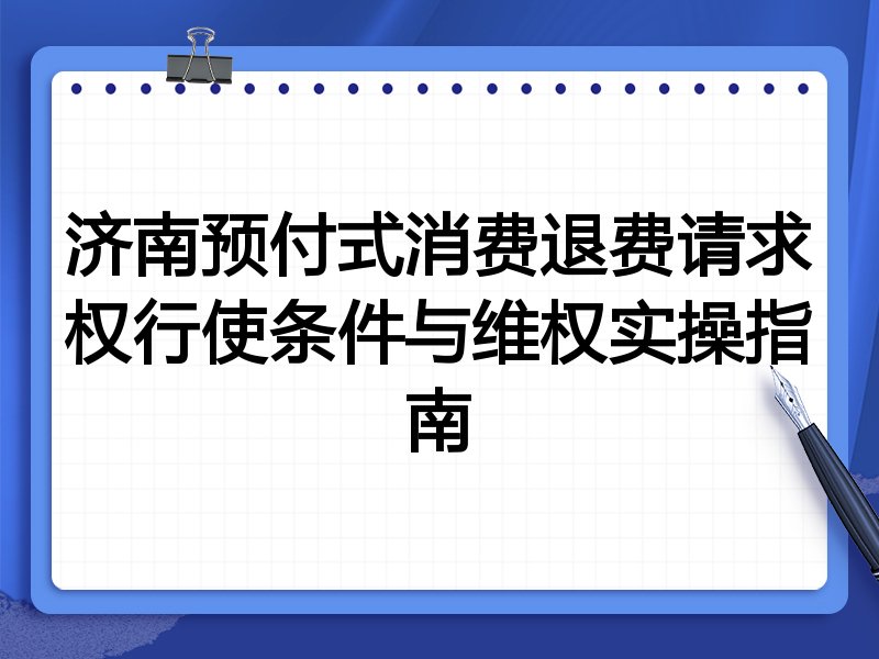 济南预付式消费退费请求权行使条件与维权实操指南