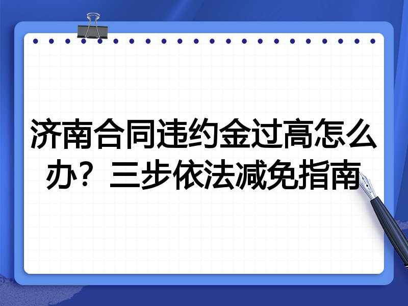 济南合同违约金过高怎么办？三步依法减免指南