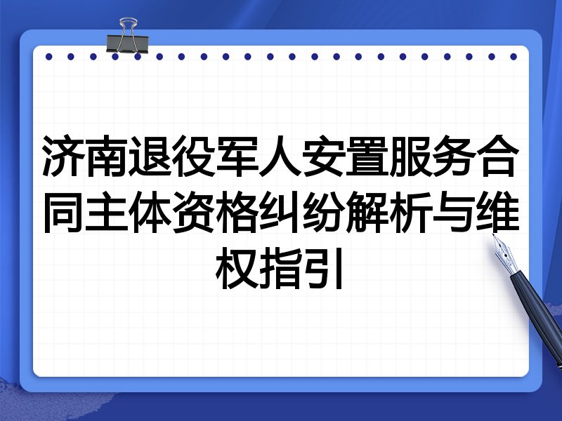 济南退役军人安置服务合同主体资格纠纷解析与维权指引