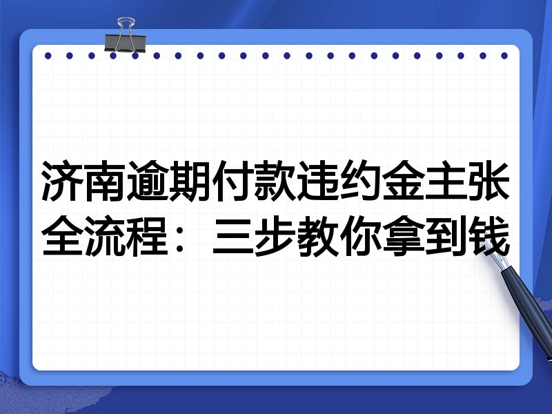 济南逾期付款违约金主张全流程:三步教你拿到钱