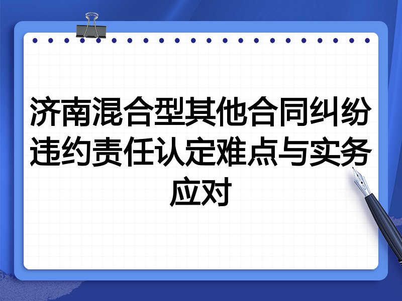 济南混合型其他合同纠纷违约责任认定难点与实务应对
