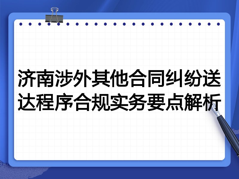 济南涉外其他合同纠纷送达程序合规实务要点解析