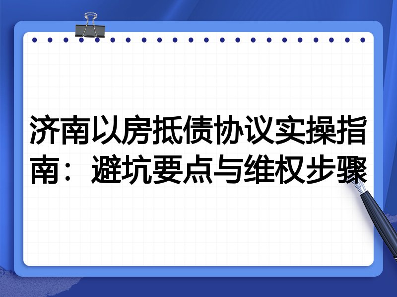 济南以房抵债协议实操指南:避坑要点与维权步骤