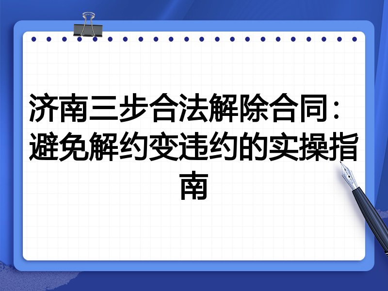 济南三步合法解除合同:避免解约变违约的实操指南