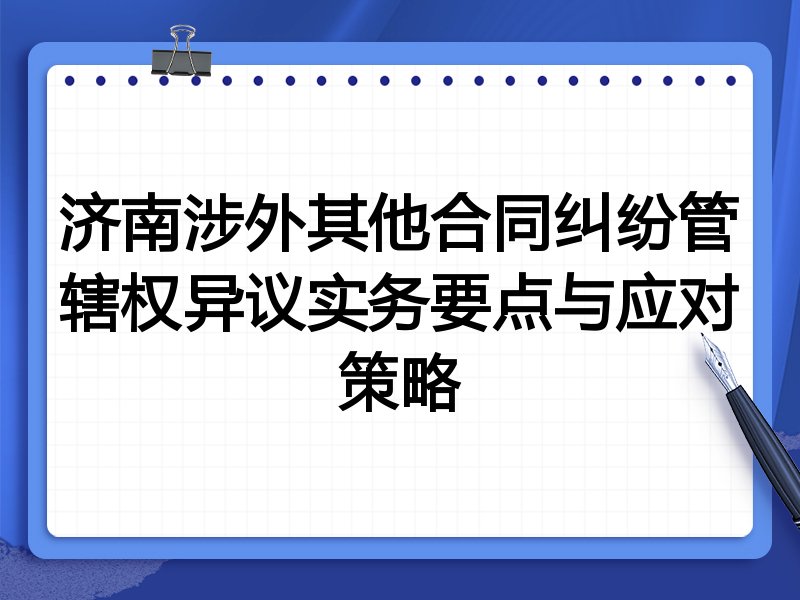 济南涉外其他合同纠纷管辖权异议实务要点与应对策略