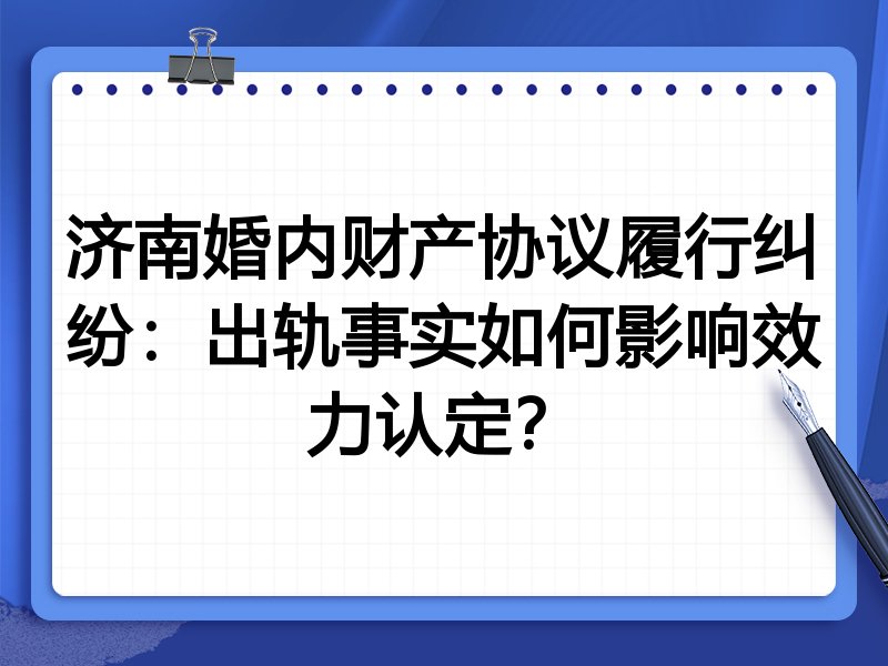 济南婚内财产协议履行纠纷:出轨事实如何影响效力认定?