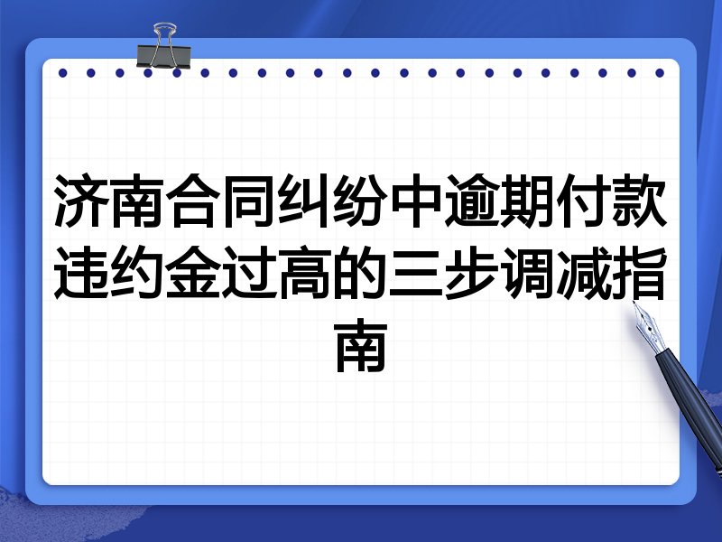 济南合同纠纷中逾期付款违约金过高的三步调减指南