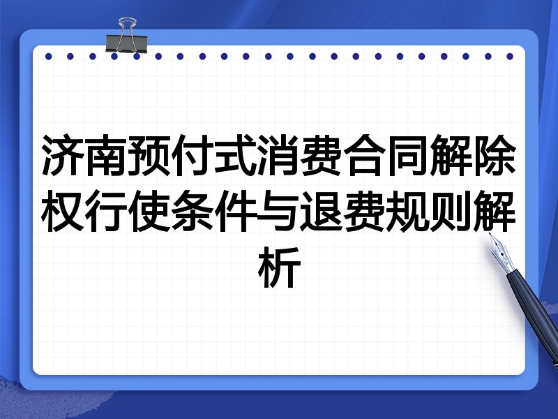 济南预付式消费合同解除权行使条件与退费规则解析