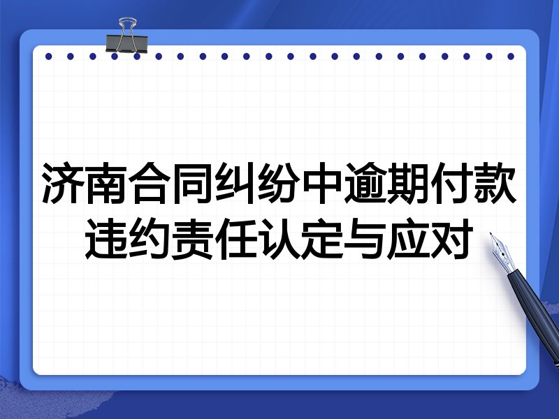 济南合同纠纷中逾期付款违约责任认定与应对