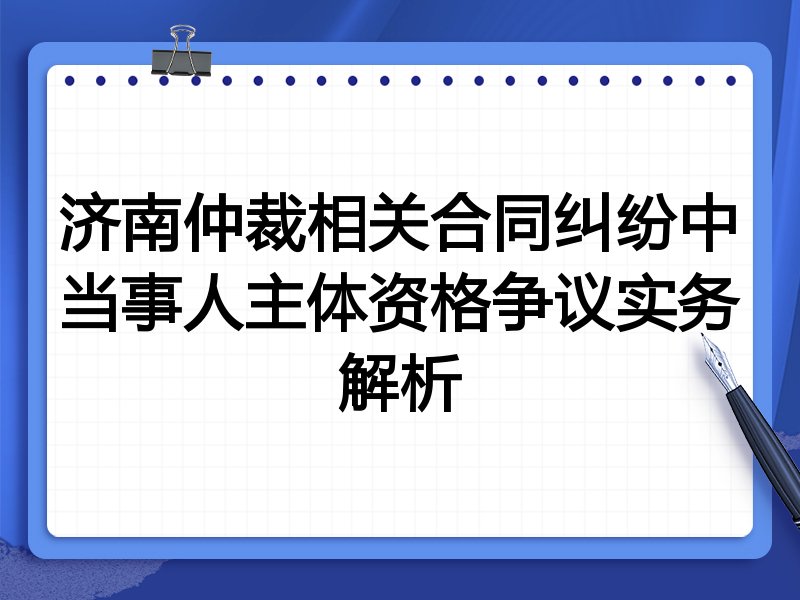 济南仲裁相关合同纠纷中当事人主体资格争议实务解析