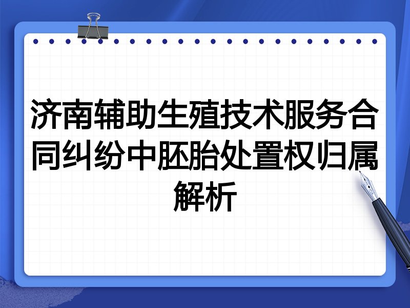 济南辅助生殖技术服务合同纠纷中胚胎处置权归属解析