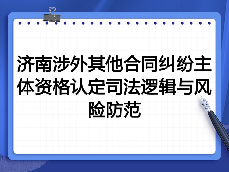 济南涉外其他合同纠纷主体资格认定司法逻辑与风险防范