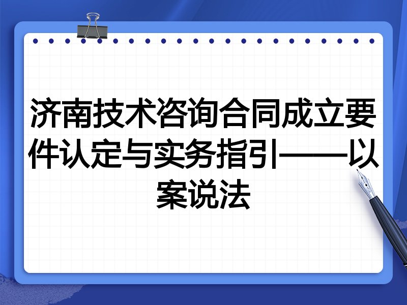 济南技术咨询合同成立要件认定与实务指引——以案说法