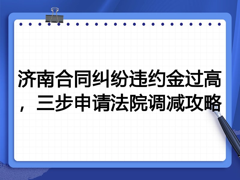 济南合同纠纷违约金过高,三步申请法院调减攻略