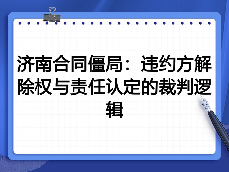济南合同僵局:违约方解除权与责任认定的裁判逻辑