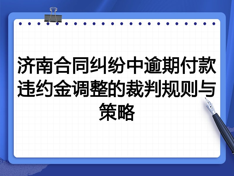 济南合同纠纷中逾期付款违约金调整的裁判规则与策略