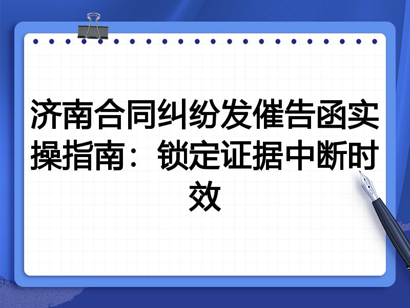 济南合同纠纷发催告函实操指南:锁定证据中断时效