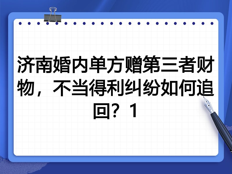 济南婚内单方赠第三者财物,不当得利纠纷如何追回?1