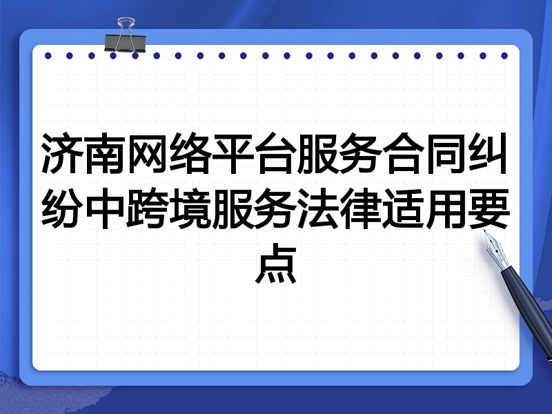 济南网络平台服务合同纠纷中跨境服务法律适用要点