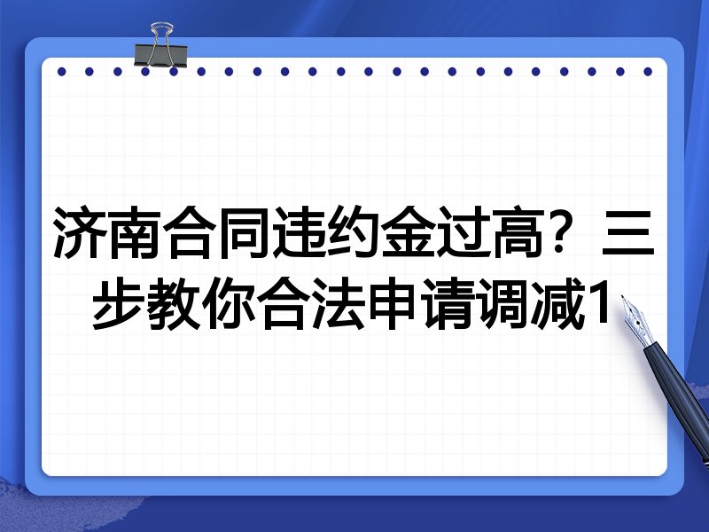 济南合同违约金过高?三步教你合法申请调减1