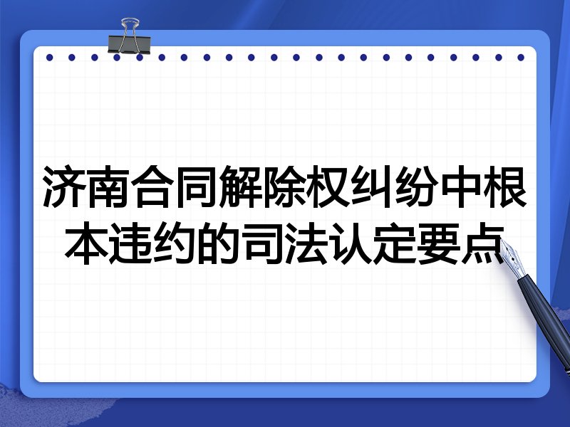 济南合同解除权纠纷中根本违约的司法认定要点