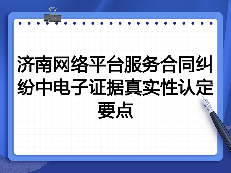 济南网络平台服务合同纠纷中电子证据真实性认定要点