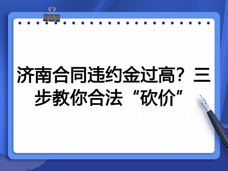 济南合同违约金过高？三步教你合法“砍价”
