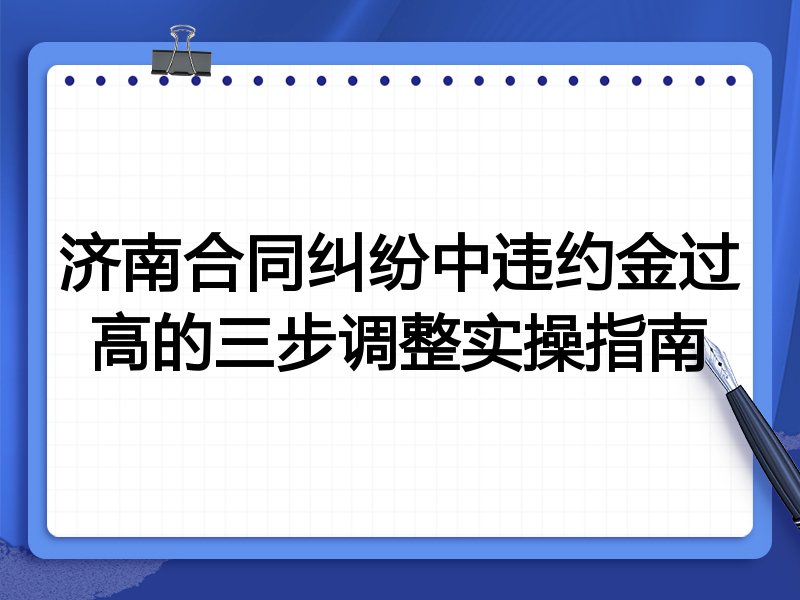济南合同纠纷中违约金过高的三步调整实操指南