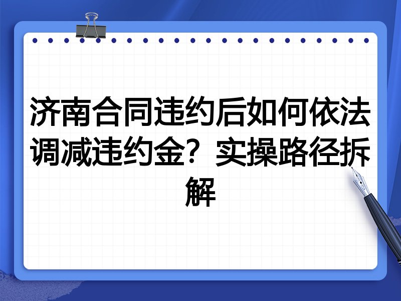 济南合同违约后如何依法调减违约金?实操路径拆解