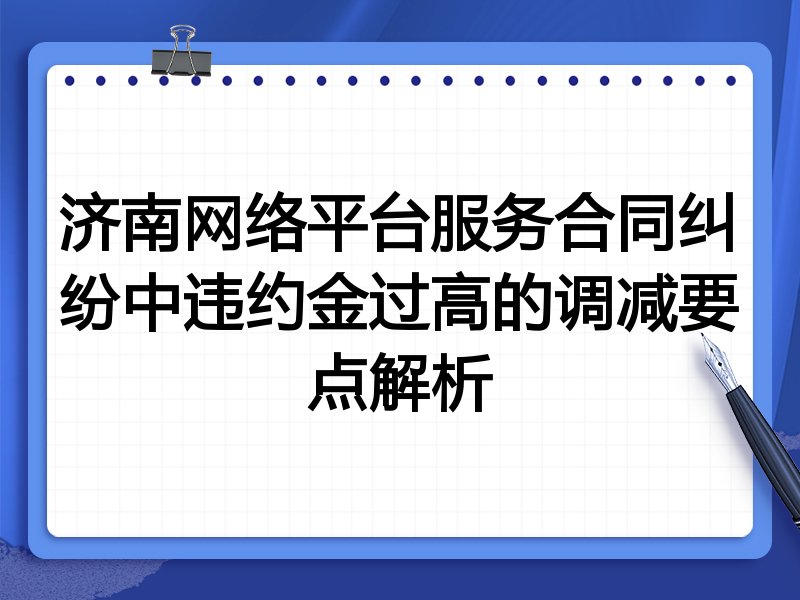 济南网络平台服务合同纠纷中违约金过高的调减要点解析