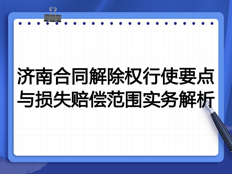 济南合同解除权行使要点与损失赔偿范围实务解析