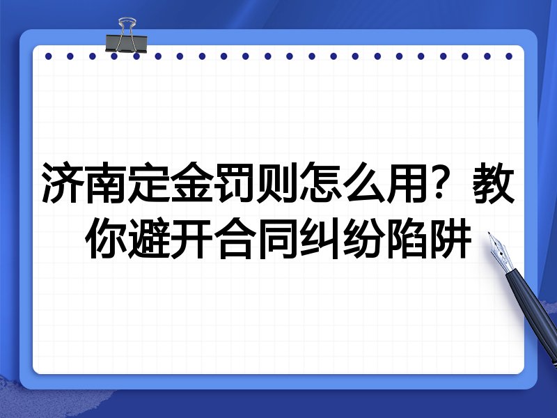 济南定金罚则怎么用?教你避开合同纠纷陷阱