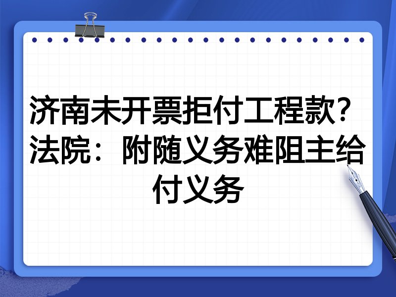 济南未开票拒付工程款?法院:附随义务难阻主给付义务