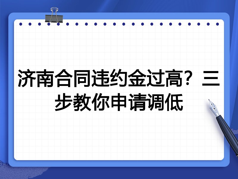 济南合同违约金过高?三步教你申请调低