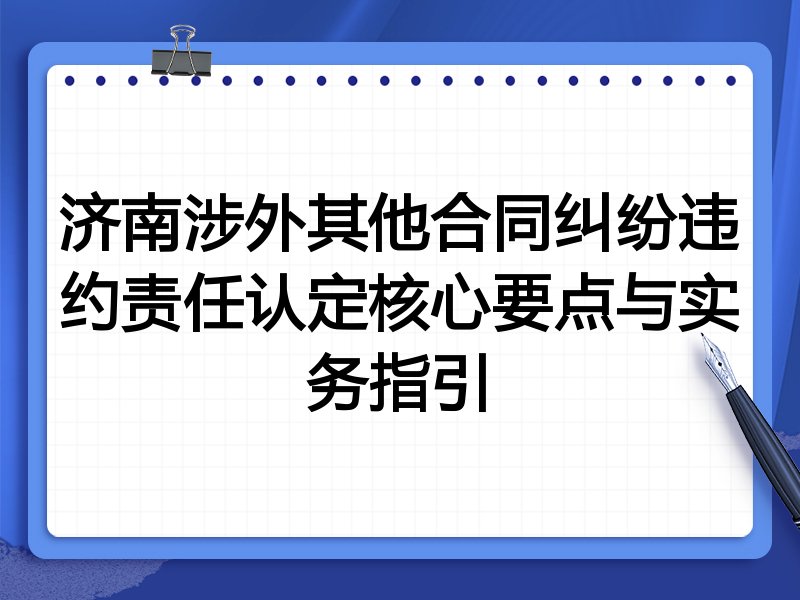 济南涉外其他合同纠纷违约责任认定核心要点与实务指引
