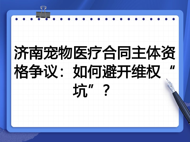 济南宠物医疗合同主体资格争议：如何避开维权“坑”？
